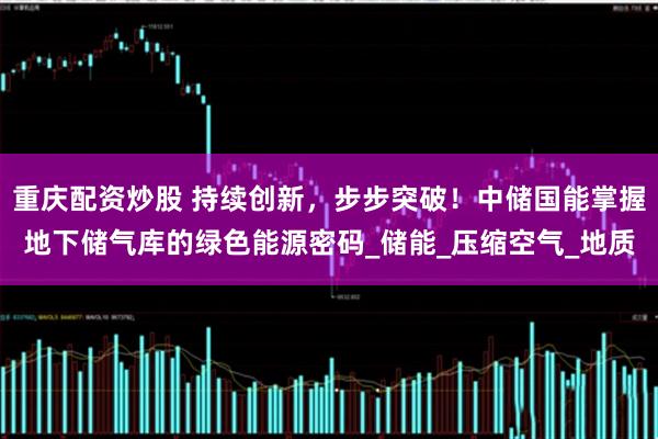 重庆配资炒股 持续创新，步步突破！中储国能掌握地下储气库的绿色能源密码_储能_压缩空气_地质