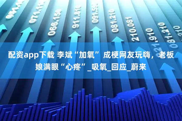 配资app下载 李斌“加氧” 成梗网友玩嗨,老板娘满眼“心疼”_吸氧_回应_蔚来