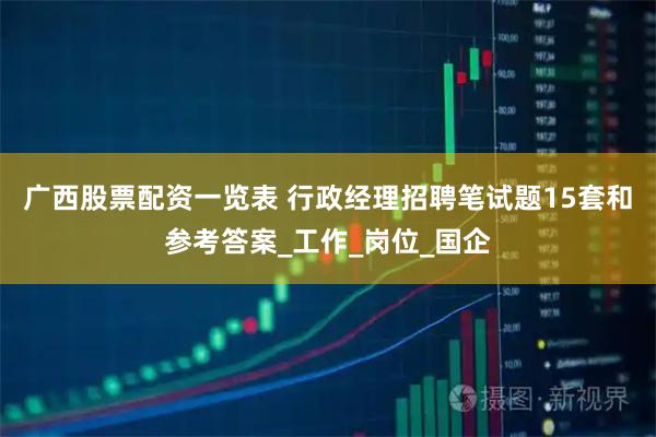 广西股票配资一览表 行政经理招聘笔试题15套和参考答案_工作_岗位_国企