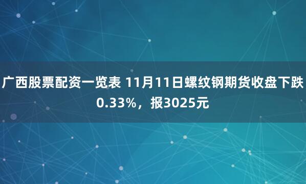 广西股票配资一览表 11月11日螺纹钢期货收盘下跌0.33%，报3025元