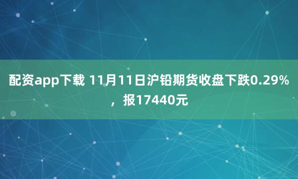配资app下载 11月11日沪铅期货收盘下跌0.29%，报17440元