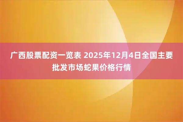 广西股票配资一览表 2025年12月4日全国主要批发市场蛇果价格行情